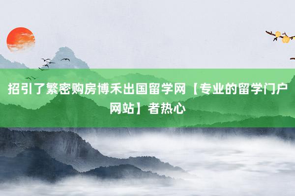 招引了繁密购房博禾出国留学网【专业的留学门户网站】者热心