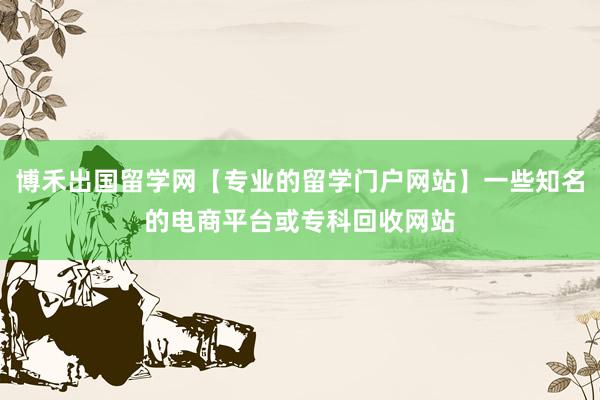 博禾出国留学网【专业的留学门户网站】一些知名的电商平台或专科回收网站