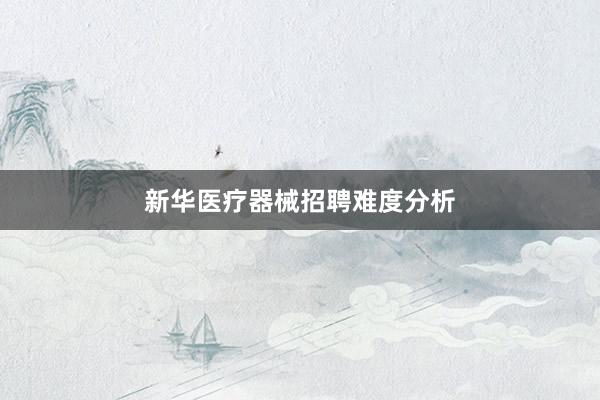 新华医疗器械招聘难度分析